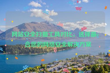 網(wǎng)站安全掃描工具對比，選擇最適合您的網(wǎng)絡(luò)安全解決方案
