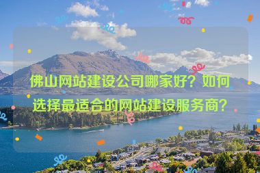 佛山網(wǎng)站建設(shè)公司哪家好？如何選擇最適合的網(wǎng)站建設(shè)服務(wù)商？