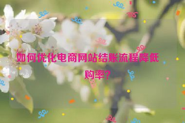 如何優(yōu)化電商網(wǎng)站結賬流程降低棄購率？