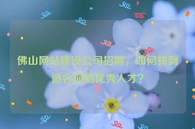 佛山網(wǎng)站建設(shè)公司招聘，如何找到適合你的優(yōu)秀人才？