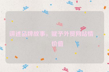 講述品牌故事，賦予外貿(mào)網(wǎng)站情感價(jià)值