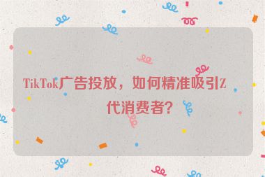 TikTok廣告投放，如何精準(zhǔn)吸引Z世代消費(fèi)者？