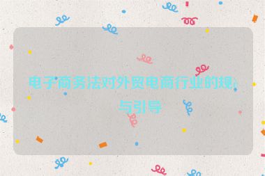 電子商務法對外貿(mào)電商行業(yè)的規(guī)范與引導