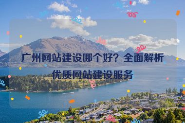 廣州網(wǎng)站建設哪個好？全面解析優(yōu)質網(wǎng)站建設服務