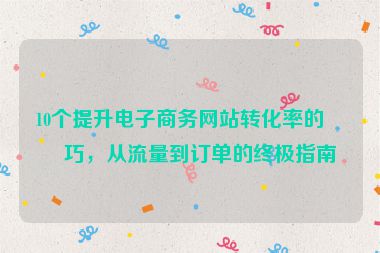 10個提升電子商務網(wǎng)站轉(zhuǎn)化率的技巧，從流量到訂單的終極指南