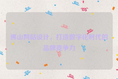 佛山網(wǎng)站設(shè)計，打造數(shù)字化時代的品牌競爭力