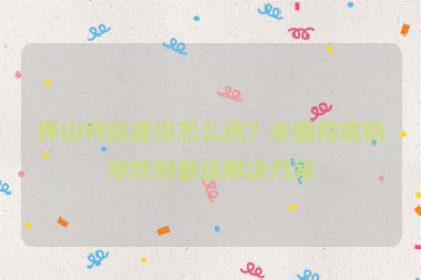 佛山網(wǎng)站建設(shè)怎么選？全面指南助你找到最佳解決方案