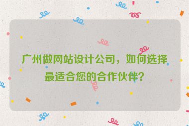 廣州做網(wǎng)站設計公司，如何選擇最適合您的合作伙伴？