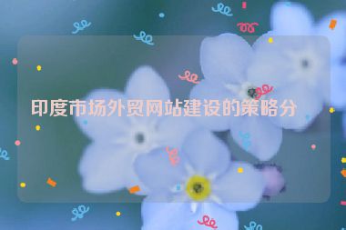 印度市場外貿(mào)網(wǎng)站建設的策略分析