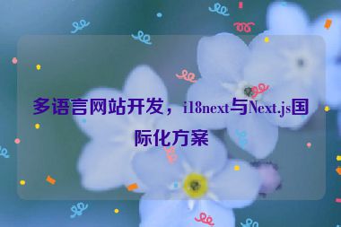 多語(yǔ)言網(wǎng)站開(kāi)發(fā)，i18next與Next.js國(guó)際化方案