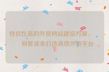 性價(jià)比高的外貿(mào)網(wǎng)站建設(shè)方案，如何低成本打造高效外貿(mào)平臺(tái)