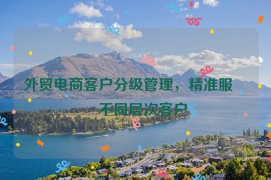 外貿(mào)電商客戶分級管理，精準服務不同層次客戶