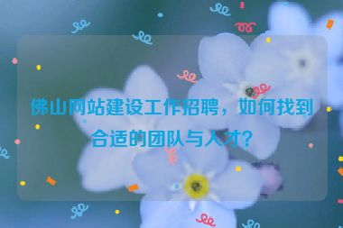佛山網(wǎng)站建設(shè)工作招聘，如何找到合適的團隊與人才？