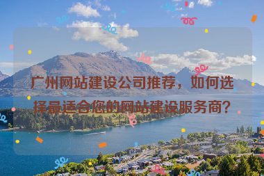 廣州網站建設公司推薦，如何選擇最適合您的網站建設服務商？