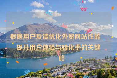 根據(jù)用戶反饋優(yōu)化外貿(mào)網(wǎng)站性能，提升用戶體驗與轉(zhuǎn)化率的關鍵策略