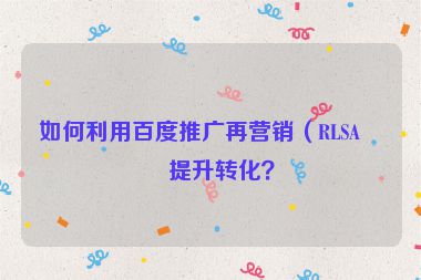 如何利用百度推廣再營(yíng)銷（RLSA）提升轉(zhuǎn)化？