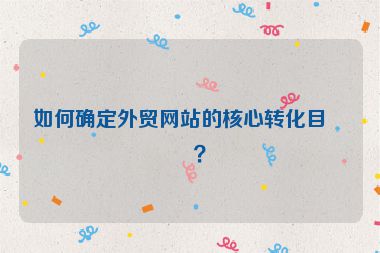 如何確定外貿(mào)網(wǎng)站的核心轉化目標？