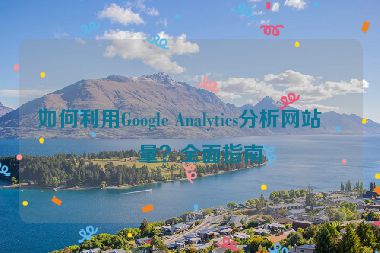 如何利用Google Analytics分析網(wǎng)站流量？全面指南