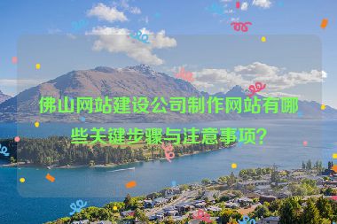 佛山網(wǎng)站建設(shè)公司制作網(wǎng)站有哪些關(guān)鍵步驟與注意事項？