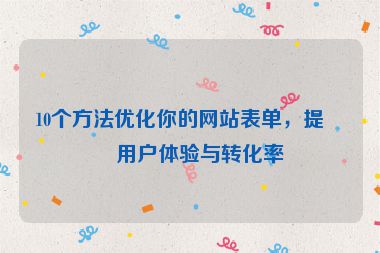 10個方法優(yōu)化你的網(wǎng)站表單，提升用戶體驗與轉(zhuǎn)化率