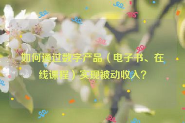 如何通過數(shù)字產(chǎn)品（電子書、在線課程）實(shí)現(xiàn)被動收入？