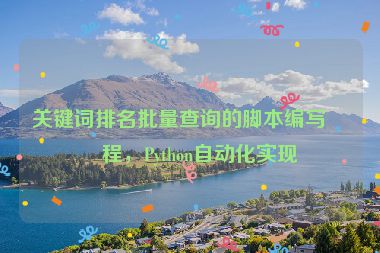 關(guān)鍵詞排名批量查詢的腳本編寫教程，Python自動化實(shí)現(xiàn)