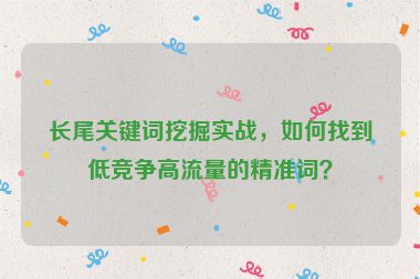 長(zhǎng)尾關(guān)鍵詞挖掘?qū)崙?zhàn)，如何找到低競(jìng)爭(zhēng)高流量的精準(zhǔn)詞？