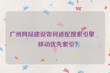 廣州網(wǎng)站建設(shè)如何適配搜索引擎的移動優(yōu)先索引？