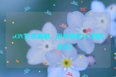 oCPC投放案例，如何降低50%的轉(zhuǎn)化成本？