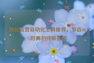 網(wǎng)站運(yùn)營(yíng)自動(dòng)化工具推薦，節(jié)省80%時(shí)間的終極指南