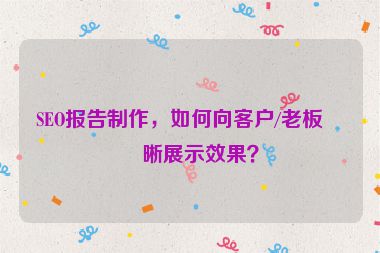SEO報(bào)告制作，如何向客戶(hù)/老板清晰展示效果？