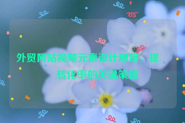 外貿(mào)網(wǎng)站視頻元素設(shè)計(jì)思路，提升轉(zhuǎn)化率的關(guān)鍵策略
