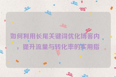 如何利用長尾關(guān)鍵詞優(yōu)化博客內(nèi)容，提升流量與轉(zhuǎn)化率的實(shí)用指南