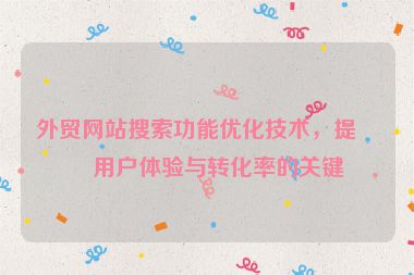 外貿(mào)網(wǎng)站搜索功能優(yōu)化技術(shù)，提升用戶體驗(yàn)與轉(zhuǎn)化率的關(guān)鍵