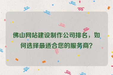 佛山網(wǎng)站建設(shè)制作公司排名，如何選擇最適合您的服務(wù)商？