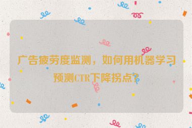 廣告疲勞度監(jiān)測(cè)，如何用機(jī)器學(xué)習(xí)預(yù)測(cè)CTR下降拐點(diǎn)？