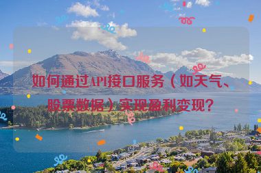 如何通過API接口服務(wù)（如天氣、股票數(shù)據(jù)）實(shí)現(xiàn)盈利變現(xiàn)？