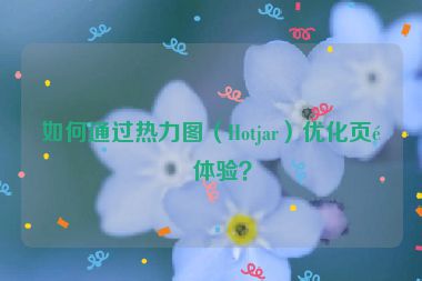 如何通過(guò)熱力圖（Hotjar）優(yōu)化頁(yè)面體驗(yàn)？