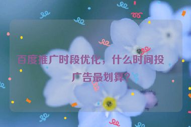 百度推廣時段優(yōu)化，什么時間投放廣告最劃算？