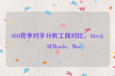 SEO競(jìng)爭(zhēng)對(duì)手分析工具對(duì)比，Ahrefs、SEMrush、Moz