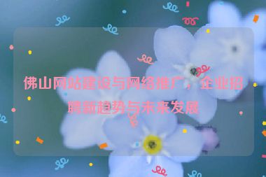 佛山網(wǎng)站建設(shè)與網(wǎng)絡(luò)推廣，企業(yè)招聘新趨勢與未來發(fā)展