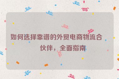 如何選擇靠譜的外貿(mào)電商物流合作伙伴，全面指南