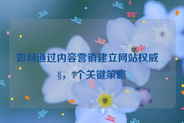 如何通過內(nèi)容營銷建立網(wǎng)站權(quán)威性，7個(gè)關(guān)鍵策略