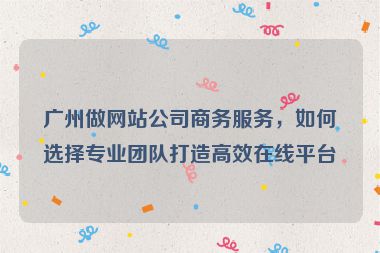 廣州做網(wǎng)站公司商務(wù)服務(wù)，如何選擇專業(yè)團隊打造高效在線平臺