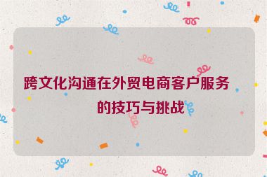 跨文化溝通在外貿(mào)電商客戶服務中的技巧與挑戰(zhàn)