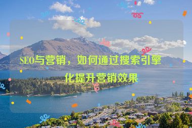 SEO與營銷，如何通過搜索引擎優(yōu)化提升營銷效果