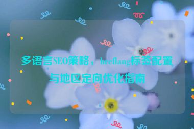 多語言SEO策略，hreflang標(biāo)簽配置與地區(qū)定向優(yōu)化指南