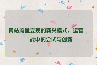 網(wǎng)站流量變現(xiàn)的新興模式，運營實戰(zhàn)中的嘗試與創(chuàng)新