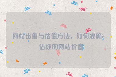 網(wǎng)站出售與估值方法，如何準確評估你的網(wǎng)站價值