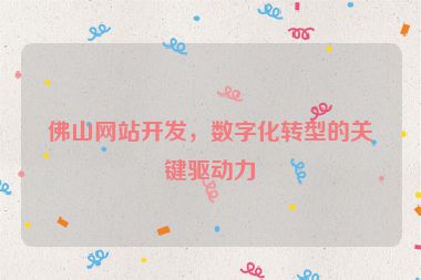 佛山網(wǎng)站開發(fā)，數(shù)字化轉(zhuǎn)型的關(guān)鍵驅(qū)動力